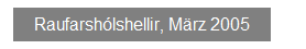 Textfeld: Raufarsh�lshellir, M�rz 2005
