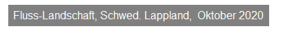 Textfeld: Fluss-Landschaft, Schwed. Lappland,&nbsp; Oktober 2020
